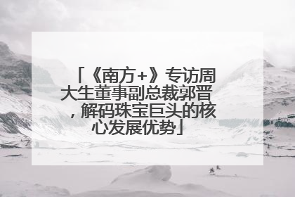 《南方+》专访周大生董事副总裁郭晋，解码珠宝巨头的核心发展优势