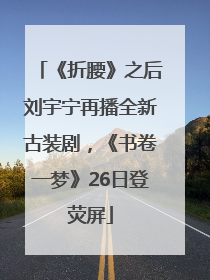 《折腰》之后刘宇宁再播全新古装剧，《书卷一梦》26日登荧屏