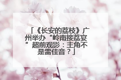 《长安的荔枝》广州举办“岭南接荔宴”超前观影：主角不是雷佳音？