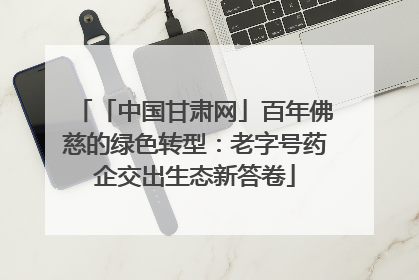 「中国甘肃网」百年佛慈的绿色转型：老字号药企交出生态新答卷
