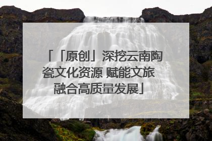 「原创」深挖云南陶瓷文化资源 赋能文旅融合高质量发展