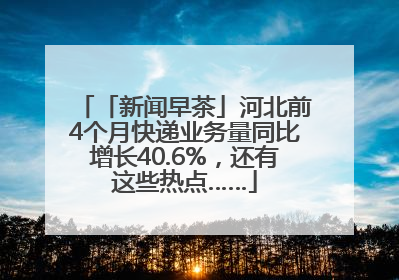 「新闻早茶」河北前4个月快递业务量同比增长40.6%，还有这些热点……