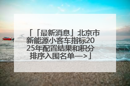「最新消息」北京市新能源小客车指标2025年配置结果和积分排序入围名单—>
