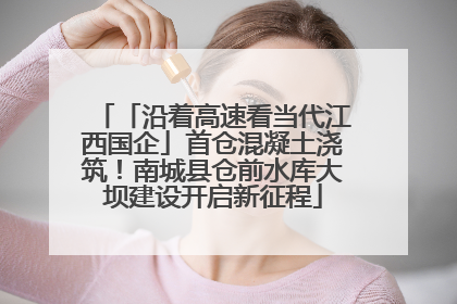 「沿着高速看当代江西国企」首仓混凝土浇筑！南城县仓前水库大坝建设开启新征程