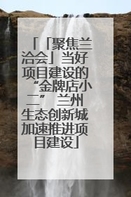 「聚焦兰洽会」当好项目建设的“金牌店小二” 兰州生态创新城加速推进项目建设
