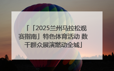 「2025兰州马拉松观赛指南」特色体育活动 数千群众展演燃动全城