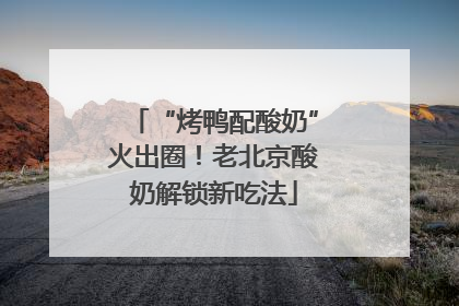 “烤鸭配酸奶”火出圈！老北京酸奶解锁新吃法