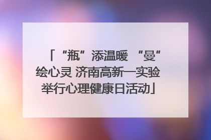 “瓶”添温暖 “曼”绘心灵 济南高新一实验举行心理健康日活动