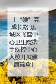 “碘”亮成长路 蕉城区飞鸾中心卫生院携手疾控中心入校开展健康筛查