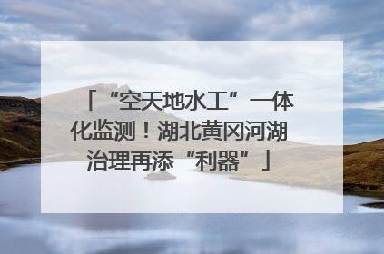 “空天地水工”一体化监测！湖北黄冈河湖治理再添“利器”