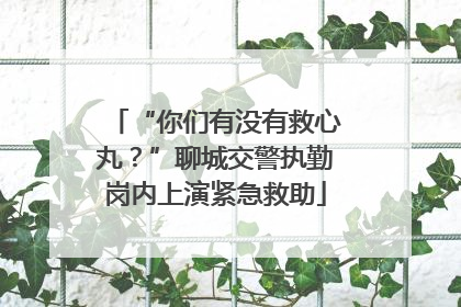 “你们有没有救心丸？”聊城交警执勤岗内上演紧急救助