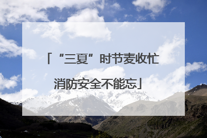 “三夏”时节麦收忙 消防安全不能忘