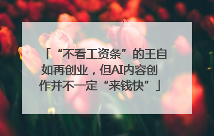 “不看工资条”的王自如再创业，但AI内容创作并不一定“来钱快”