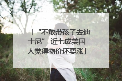“不敢带孩子去迪士尼” 近七成美国人觉得物价还要涨