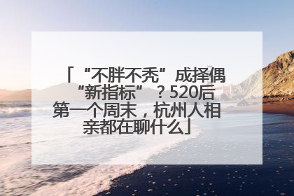 “不胖不秃”成择偶“新指标”？520后第一个周末，杭州人相亲都在聊什么