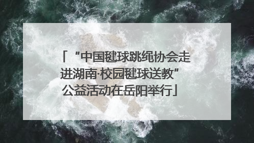 “中国毽球跳绳协会走进湖南·校园毽球送教”公益活动在岳阳举行