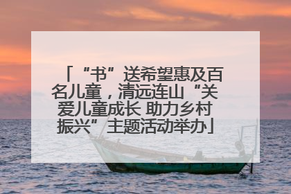 “书”送希望惠及百名儿童，清远连山“关爱儿童成长 助力乡村振兴”主题活动举办