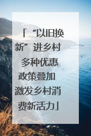 “以旧换新”进乡村 多种优惠政策叠加 激发乡村消费新活力