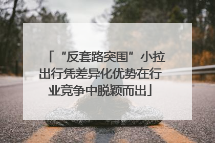 “反套路突围”小拉出行凭差异化优势在行业竞争中脱颖而出