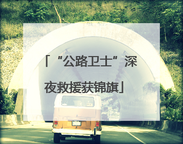 “公路卫士”深夜救援获锦旗