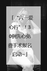 “六一爱心行”！30例先心免费手术报名启动~