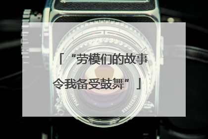 “劳模们的故事令我备受鼓舞”