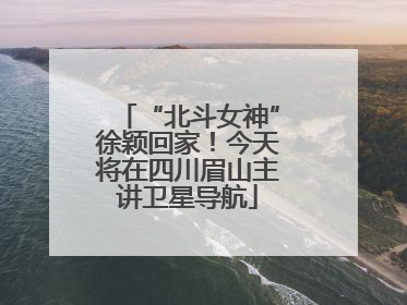“北斗女神”徐颖回家！今天将在四川眉山主讲卫星导航