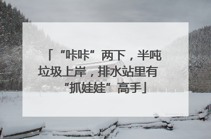“咔咔”两下，半吨垃圾上岸，排水站里有“抓娃娃”高手