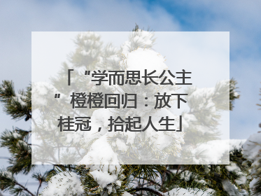 “学而思长公主”橙橙回归：放下桂冠，拾起人生
