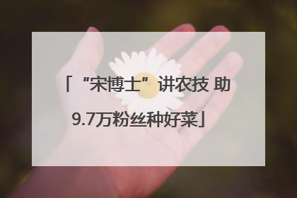 “宋博士”讲农技 助9.7万粉丝种好菜