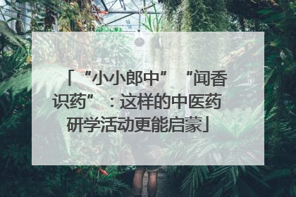 “小小郎中”“闻香识药”：这样的中医药研学活动更能启蒙