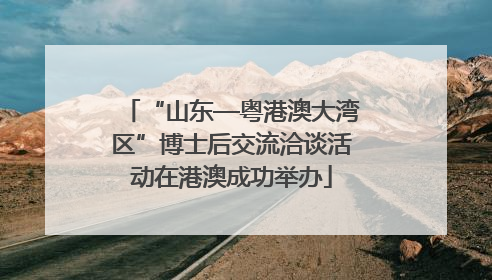 “山东—粤港澳大湾区”博士后交流洽谈活动在港澳成功举办