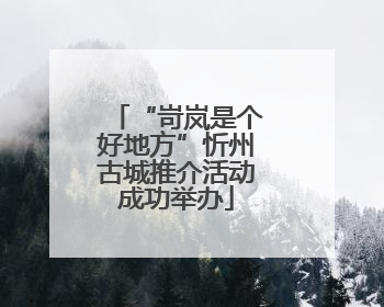 “岢岚是个好地方”忻州古城推介活动成功举办