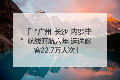 “广州-长沙-内罗毕”航线开航六年 运送旅客22.7万人次