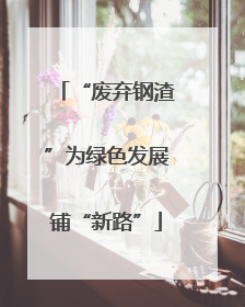“废弃钢渣”为绿色发展铺“新路”