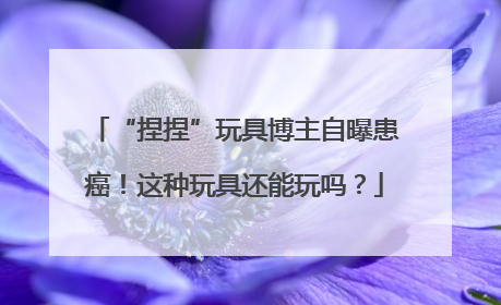 “捏捏”玩具博主自曝患癌！这种玩具还能玩吗？