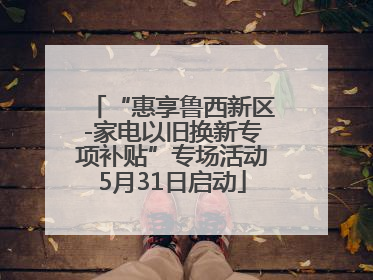 “惠享鲁西新区-家电以旧换新专项补贴”专场活动5月31日启动