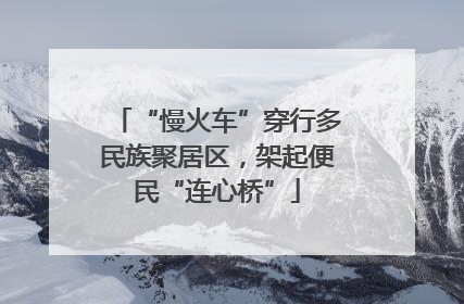 “慢火车”穿行多民族聚居区，架起便民“连心桥”
