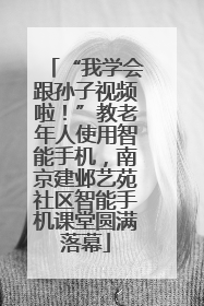 “我学会跟孙子视频啦！”教老年人使用智能手机，南京建邺艺苑社区智能手机课堂圆满落幕