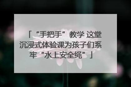 “手把手”教学 这堂沉浸式体验课为孩子们系牢“水上安全绳”