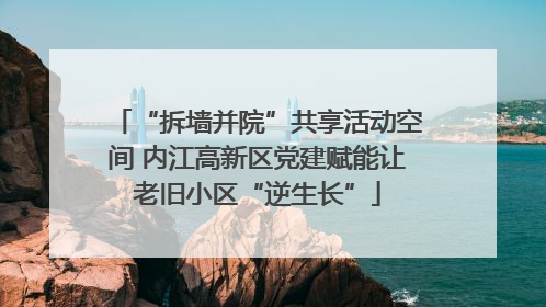 “拆墙并院”共享活动空间 内江高新区党建赋能让老旧小区“逆生长”