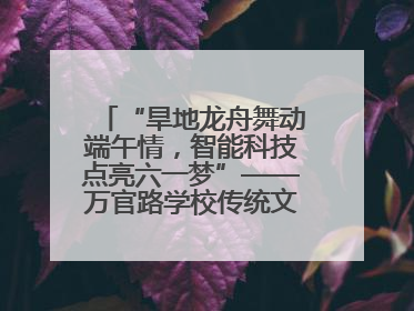 “旱地龙舟舞动端午情，智能科技点亮六一梦”——万官路学校传统文化与科技创新交融的精彩盛宴