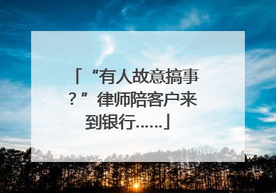 “有人故意搞事？”律师陪客户来到银行……