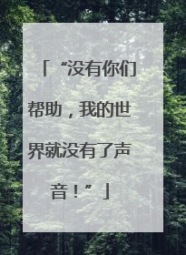 “没有你们帮助，我的世界就没有了声音！”