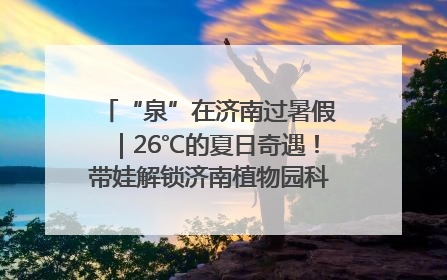“泉”在济南过暑假｜26℃的夏日奇遇！带娃解锁济南植物园科普馆奇幻之旅