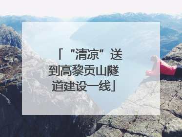 “清凉”送到高黎贡山隧道建设一线