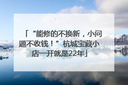 “能修的不换新，小问题不收钱！”杭城宝藏小店一开就是22年