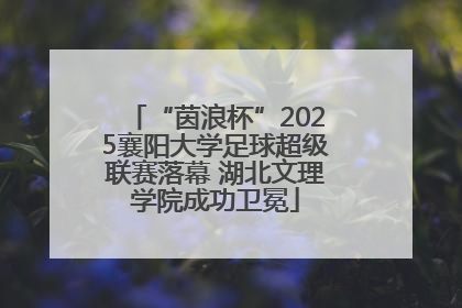 “茵浪杯”2025襄阳大学足球超级联赛落幕 湖北文理学院成功卫冕
