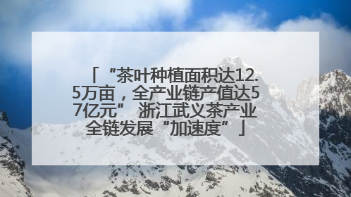 “茶叶种植面积达12.5万亩，全产业链产值达57亿元” 浙江武义茶产业全链发展“加速度”