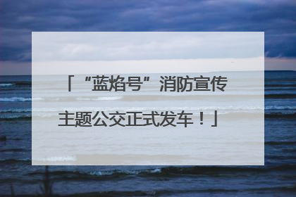 “蓝焰号”消防宣传主题公交正式发车！
